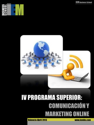 IEM Business School
BUSINESS
SCHOOL




           IV PROGRAMA SUPERIOR:
                               COMUNICACIÓN Y
                              MARKETING ONLINE
             Valencia Abril 2013        www.iembs.com
 