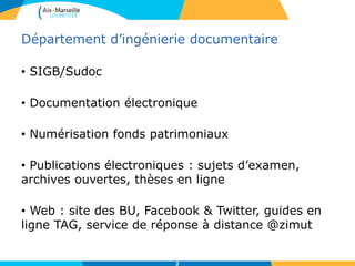 Département d’ingénierie documentaire
• SIGB/Sudoc
• Documentation électronique
• Numérisation fonds patrimoniaux
• Publications électroniques : sujets d’examen,
archives ouvertes, thèses en ligne
• Web : site des BU, Facebook & Twitter, guides en
ligne TAG, service de réponse à distance @zimut
2
 