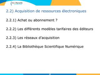 2.2) Acquisition de ressources électroniques
2.2.1) Achat ou abonnement ?
2.2.2) Les différents modèles tarifaires des éditeurs
2.2.3) Les réseaux d’acquisition
2.2.4) La Bibliothèque Scientifique Numérique
27
 
