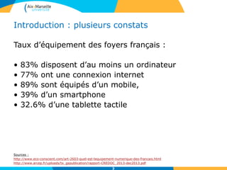 Introduction : plusieurs constats
Taux d’équipement des foyers français :
• 83% disposent d’au moins un ordinateur
• 77% ont une connexion internet
• 89% sont équipés d’un mobile,
• 39% d’un smartphone
• 32.6% d’une tablette tactile
Sources :
http://www.eco-conscient.com/art-2603-quel-est-lequipement-numerique-des-francais.html
http://www.arcep.fr/uploads/tx_gspublication/rapport-CREDOC_2013-dec2013.pdf
3
 