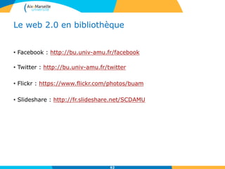 Le web 2.0 en bibliothèque
• Facebook : http://bu.univ-amu.fr/facebook
• Twitter : http://bu.univ-amu.fr/twitter
• Flickr : https://www.flickr.com/photos/buam
• Slideshare : http://fr.slideshare.net/SCDAMU
62
 