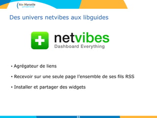 Des univers netvibes aux libguides
64
• Agrégateur de liens
• Recevoir sur une seule page l’ensemble de ses fils RSS
• Installer et partager des widgets
 