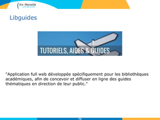 Libguides
73
"Application full web développée spécifiquement pour les bibliothèques
académiques, afin de concevoir et diffuser en ligne des guides
thématiques en direction de leur public."
 