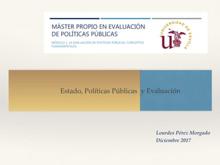 Estado, Políticas Públicas y Evaluación
MÁSTER PROPIO EN EVALUACIÓN
DE POLÍTICAS PÚBLICAS
MÓDULO 1. LA EVALUACIÓN DE POLÍTICAS PÚBLICAS: CONCEPTOS
FUNDAMENTALES
ACTIVIDAD 2.
PRESENTACIÓN ESTADO, POLÍTICAS PÚBLICAS Y EVALUACIÓN
Reflexiones y Conceptos de la lectura "Política pública, desarrollo
económico e inclusión”, Autor: Dr. Antonio Cano Orellana
Joan Moya P. , 01 de diciembre 2016
Lourdes Pérez Morgado
Diciembre 2017
 