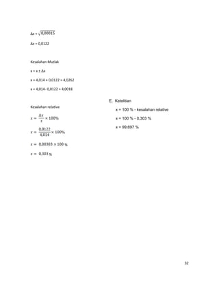 ∆x =
∆x = 0,0122
Kesalahan Mutlak
x = x ± ∆x
x = 4,014 + 0,0122 = 4,0262
x = 4,014- 0,0122 = 4,0018
Kesalahan relative
%
%
32
E. Ketelitian
x = 100 % - kesalahan relative
x = 100 % - 0,303 %
x = 99,697 %
 