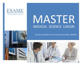 MASTER
M
MEDICAL SCIENCE LIASON
Director Científico:Victor Sastre (Senior RML, AMGEN)
ESAME
Pharmaceutical BusinessSchool
 