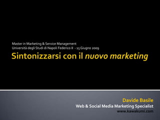 Master in Marketing & Service Management  Università degli Studi di Napoli Federico II  - 15 Giugno 2009 Sintonizzarsi con il nuovo marketing Davide Basile Web & Social Media Marketing Specialist www.kawakumi.com 