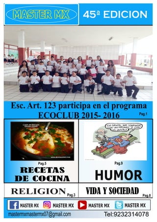 RECETAS
DE COCINA HUMOR
Pag.5 Pag.9
Pag.8
MASTER MX MASTER MX MASTER MX MASTER MX
Pag.3
mastermxmastermx07@gmail.com Tel:9232314078
Pag.1
VIDA Y SOCIEDADRELIGION
Esc. Art. 123 participa en el programa
ECOCLUB 2015- 2016
45ª EDICION
 