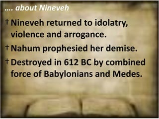 …. about Nineveh
† Nineveh returned to idolatry,
  violence and arrogance.
† Nahum prophesied her demise.
† Destroyed in 612 BC by combined
  force of Babylonians and Medes.
 