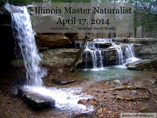 Illinois Master Naturalist
April 17, 2014
Instructor: Christopher David Benda
Burden Falls Wilderness
 
