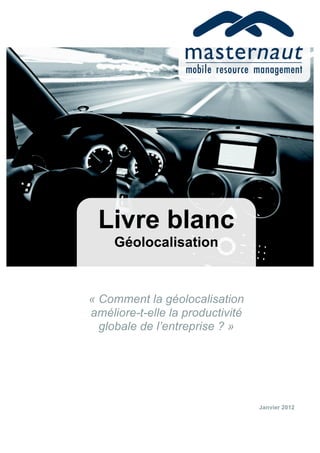 Livre blanc
     Géolocalisation



« Comment la géolocalisation
améliore-t-elle la productivité
  globale de l’entreprise ? »




                                  Janvier 2012
 