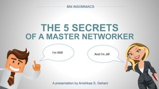 BNI INSOMNIACS
A presentation by Anishkaa S. Gehani
THE 5 SECRETS
OF A MASTER NETWORKER
I’m Will!
And I’m Jill!
 