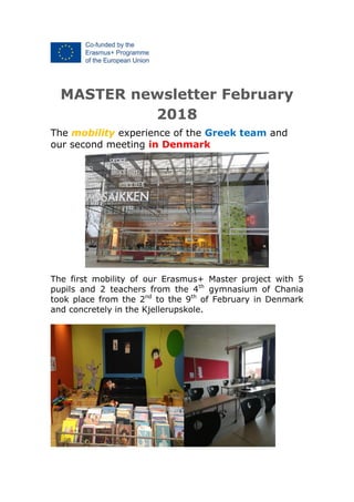 MASTER newsletter February
2018
The mobility experience of the Greek team and
our second meeting in Denmark
The first mobility of our Erasmus+ Master project with 5
pupils and 2 teachers from the 4th
gymnasium of Chania
took place from the 2nd
to the 9th
of February in Denmark
and concretely in the Kjellerupskole.
 