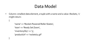 Data Model
• Column: smallest data element, a tuple with a name and a value :Rockets, '1'
might return:
{
'name' => ‘Rocke...