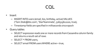 CQL
• Insert
– INSERT INTO users (email, bio, birthday, active)VALUES
(‘Tom.Stok@btx.com’, ‘StarTeammate’, 516513612220, t...