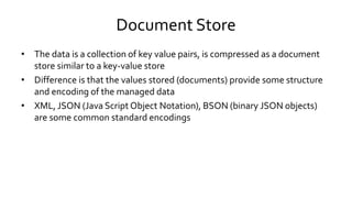 Document Store
• The data is a collection of key value pairs, is compressed as a document
store similar to a key-value sto...