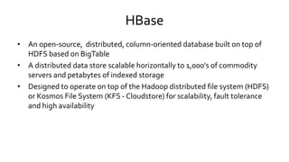 HBase
• An open-source, distributed, column-oriented database built on top of
HDFS based on BigTable
• A distributed data ...