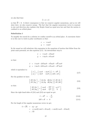 we also ﬁnd that:
¨x × x = 0
so that ˙H = 0. A direct consequence is that we conserve angular momentum, and as we will
show later, we also conserve energy. The fact that the angular momentum vector is constant
in size and direction also explains why Kepler found an equal area law and that the motion is
conﬁned to an orbital plane.
Substitution 1
To simplify the search for a solution we conﬁne ourself to an orbital place. A convenient choice
is in this case to work in polar coordinates so that:
x = r cos θ
y = r sin θ
In the sequel we will substitute this expression in the equations of motion that follow from the
point mass potential, see also equation (2.5). An intermediate step is:
˙x = ˙r cos θ − r ˙θ sin θ
˙y = ˙r sin θ + r ˙θ cos θ
so that:
¨x = ¨r cos θ − 2 ˙r ˙θ sin θ − r¨θ sin θ − r ˙θ2
cos θ
¨y = ¨r sin θ + 2 ˙r ˙θ cos θ + r¨θ cos θ − r ˙θ2
sin θ
which is equivalent to:
¨x
¨y
=
cos θ − sin θ
sin θ cos θ
¨r − r ˙θ2
2 ˙r ˙θ + r¨θ
(2.7)
For the gradient we have:
∂V /∂x
∂V /∂y
=
∂r/∂x ∂θ/∂x
∂r/∂y ∂θ/∂y
∂V /∂r
∂V /∂θ
(2.8)
so that:
∂V /∂x
∂V /∂y
=
cos θ −sin θ
r
sin θ cos θ
r
−µ/r2
0
(2.9)
Since the right hand sides of (2.8) and (2.9) are equal we get:
¨r − r ˙θ2
= −
µ
r2
(2.10)
2 ˙r ˙θ + r¨θ = 0 (2.11)
For the length of the angular momentum vector we get:
h = |H| = x ˙y − y ˙x
= +r cos θ( ˙r sin θ + r ˙θ cos θ) − r sin θ( ˙r cos θ − r ˙θ sin θ)
= r2 ˙θ
17
 