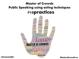 Master of Crowds
Public Speaking using acting techniques
#dreamanddo Masterofcrowds.ro
#10practices
 