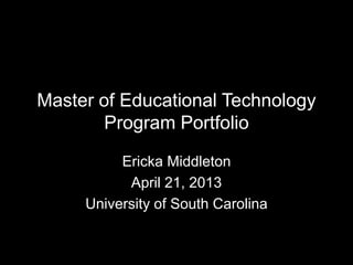 Master of Educational Technology
Program Portfolio
Ericka Middleton
April 21, 2013
University of South Carolina
 