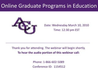 Online Graduate Programs in Education   Date: Wednesday March 10, 2010  Time: 12:30 pm EST  Thank you for attending. The webinar will begin shortly.  To hear the audio portion of this webinar call: Phone: 1-866-602-5089      Conference ID: 1154512 