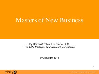 marketing management consultants
1
Masters of New Business
By Darren Woolley, Founder & CEO,
TrinityP3 Marketing Management Consultants
© Copyright 2016
 