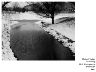 Michael Tucker
Ice Fishing
B&W Photography
1/27/2014
8x10
 