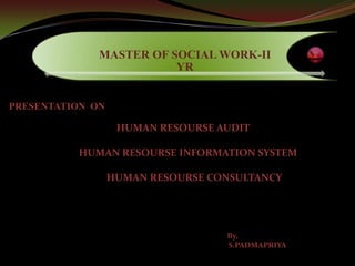 MASTER OF SOCIAL WORK-II
                         YR


PRESENTATION ON

                   HUMAN RESOURSE AUDIT

          HUMAN RESOURSE INFORMATION SYSTEM

                  HUMAN RESOURSE CONSULTANCY




                                   By,
                                   S.PADMAPRIYA
 