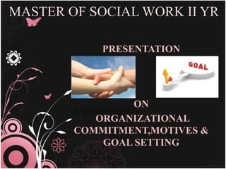 MASTER OF SOCIAL WORK II YR

            PRESENTATION




                 ON
           ORGANIZATIONAL
        COMMITMENT,MOTIVES &
            GOAL SETTING
 