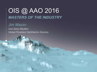 MASTERS OF THE INDUSTRY
Jim Mazzo
Carl Zeiss Meditec
Global President Ophthalmic Devices
OIS @ AAO 2016
 