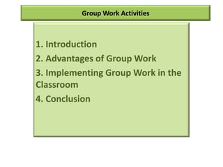 Group Work Activities
1. Introduction
2. Advantages of Group Work
3. Implementing Group Work in the
Classroom
4. Conclusion
 