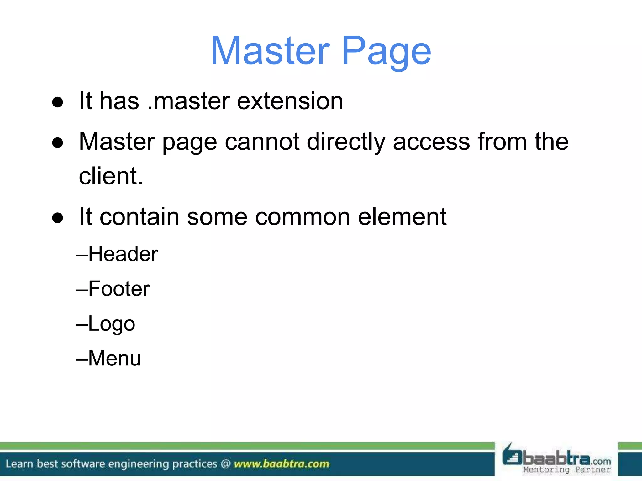 Master Page
● It has .master extension
● Master page cannot directly access from the
client.
● It contain some common element
–Header
–Footer
–Logo
–Menu
 