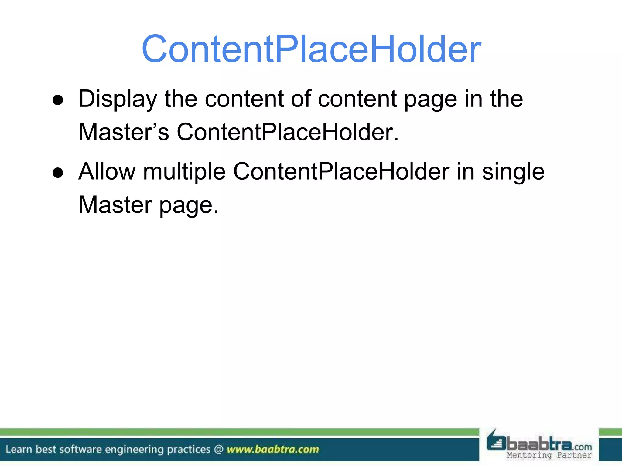 ContentPlaceHolder
● Display the content of content page in the
Master’s ContentPlaceHolder.
● Allow multiple ContentPlaceHolder in single
Master page.
 