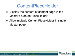 ContentPlaceHolder
● Display the content of content page in the
Master’s ContentPlaceHolder.
● Allow multiple ContentPlaceHolder in single
Master page.
 