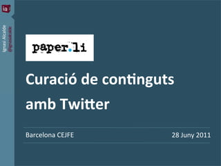 Ignasi	
  Alcalde	
  	
  
@ignasialcalde	
  




                                	
  
                                Curació	
  de	
  con-nguts	
  
                                amb	
  Twi5er	
  
                                Barcelona	
  CEJFE	
                                             28	
  Juny	
  2011	
  


                            1   | Paper.li–	
  Curació	
  de	
  con2nguts	
  amb	
  twi9er	
  
 