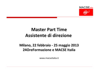 Master Part Time
   Assistente di direzione
Milano, 22 febbraio - 25 maggio 2013
 24OreFormazione e MACSE Italia

            www.macseitalia.it
 