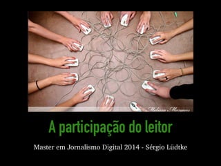 A participação do leitor
Master em Jornalismo Digital 2014 - Sérgio Lüdtke
 