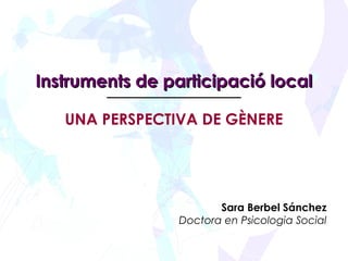 Instruments de participació local

   UNA PERSPECTIVA DE GÈNERE




                        Sara Berbel Sánchez
                 Doctora en Psicologia Social
 