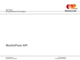 ©2015 MasterCard.
Proprietary and Confidential
©2015 MasterCard.
Proprietary and Confidential
MasterPass API
Alan Wang
Emerging Payment Technologies
 