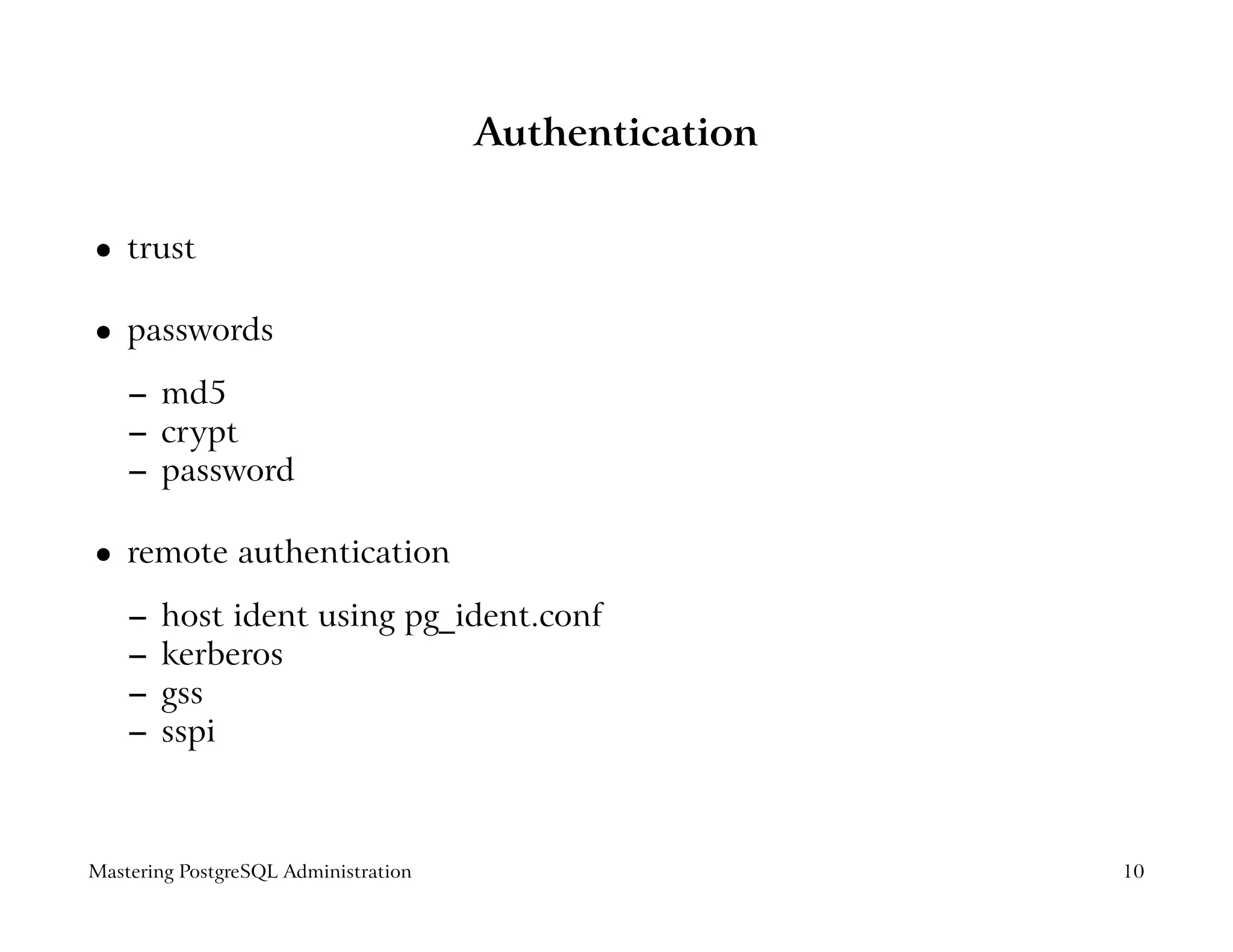 Authentication

    trust
 




    passwords
 




    – md5
    – crypt
    – password

    remote authentication
 




    –   host ident using pg_ident.conf
    –   kerberos
    –   gss
    –   sspi



Mastering PostgreSQL Administration                    10
 