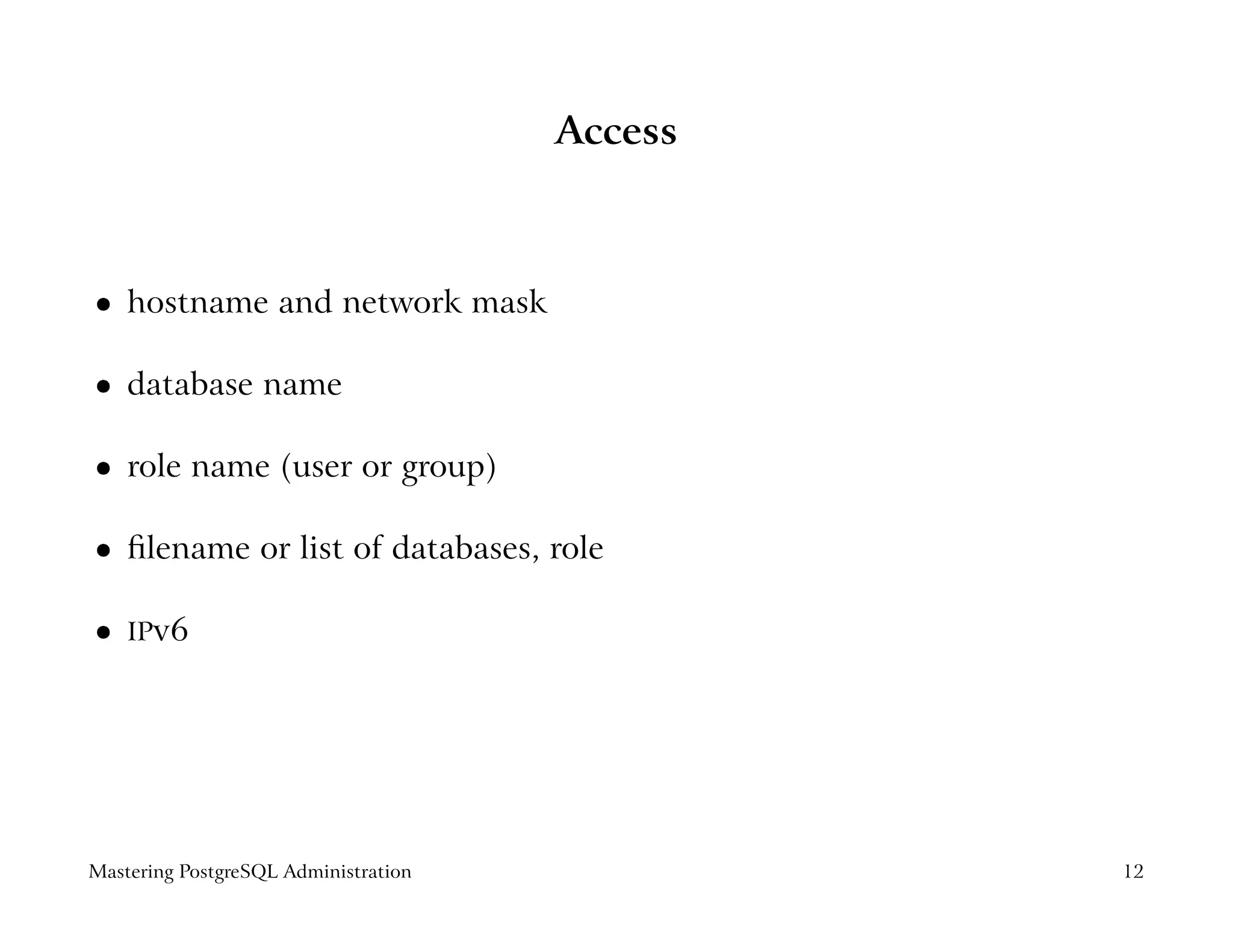 Access



    hostname and network mask
 




    database name
 




    role name (user or group)
 




    ﬁlename or list of databases, role
 




    IPv6
 




Mastering PostgreSQL Administration            12
 