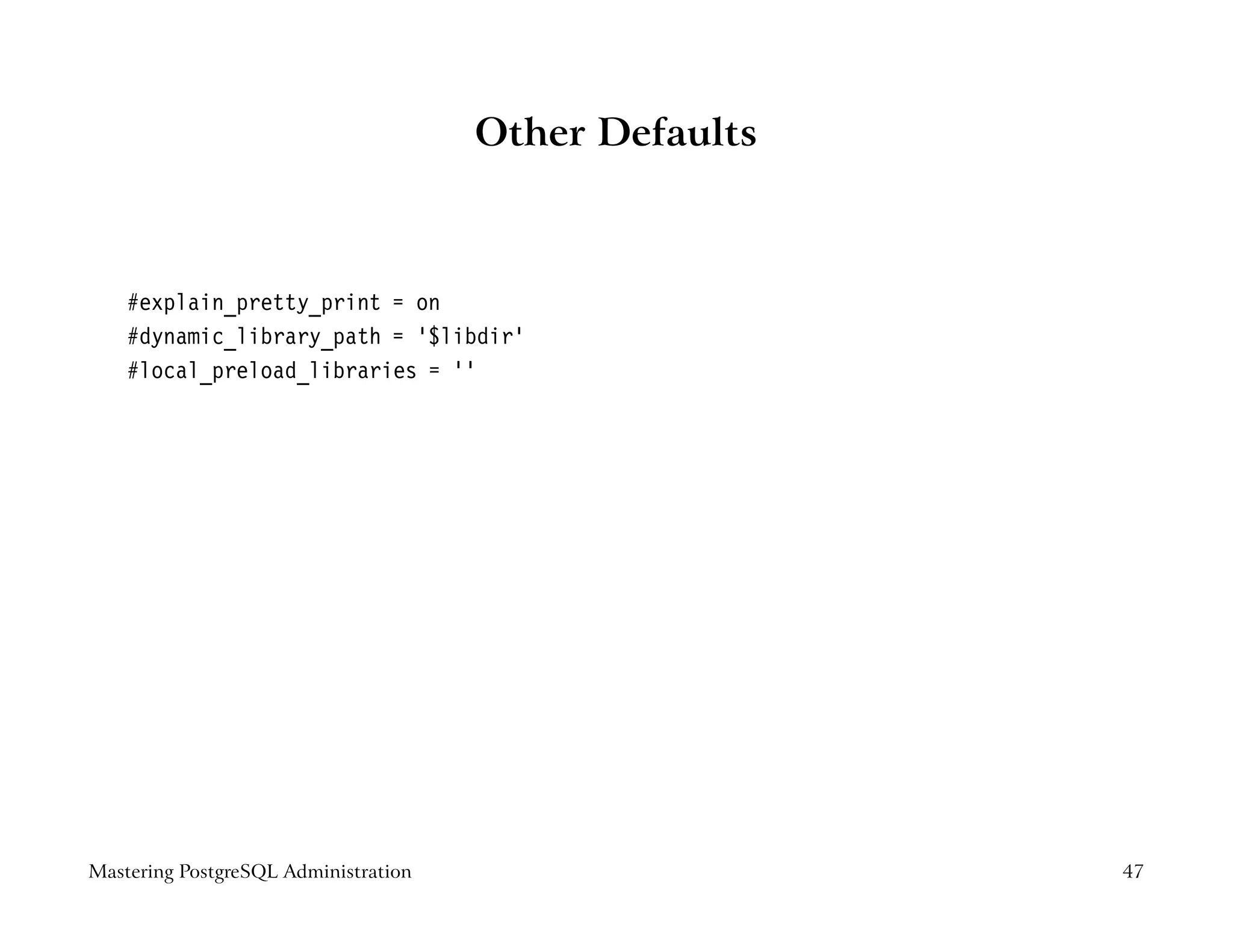Other Defaults



    #explain_pretty_print = on
    #dynamic_library_path = ’$libdir’
    #local_preload_libraries = ’’




Mastering PostgreSQL Administration                    47
 