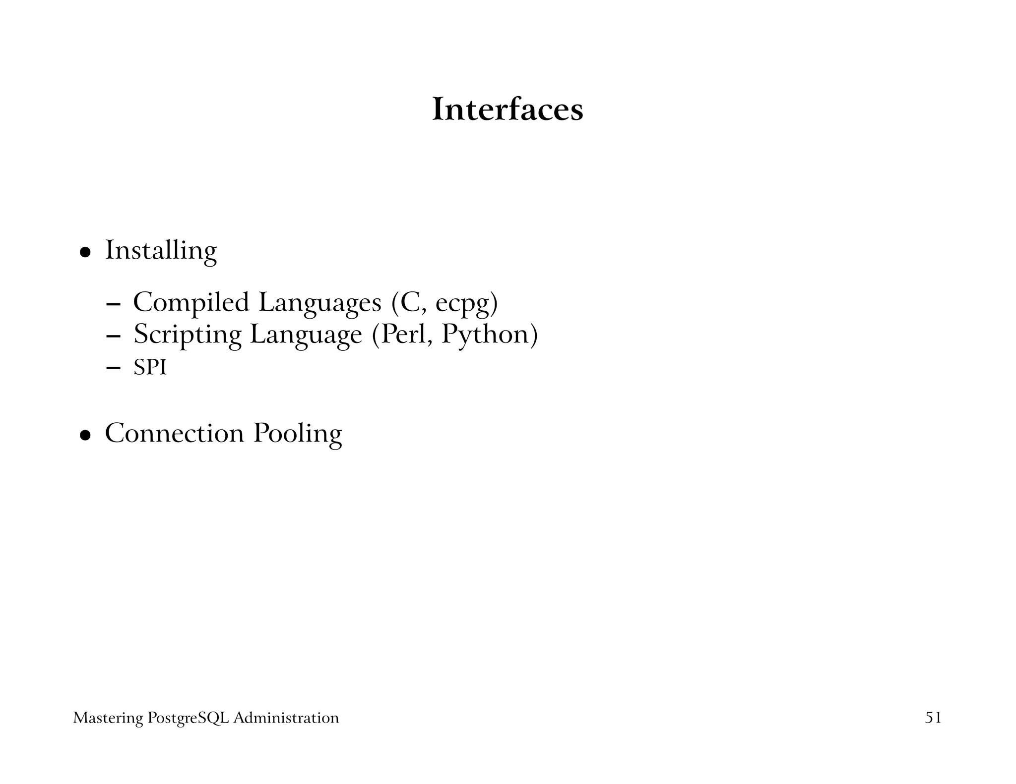 Interfaces



    Installing
 




    – Compiled Languages (C, ecpg)
    – Scripting Language (Perl, Python)
    – SPI

    Connection Pooling
 




Mastering PostgreSQL Administration                51
 