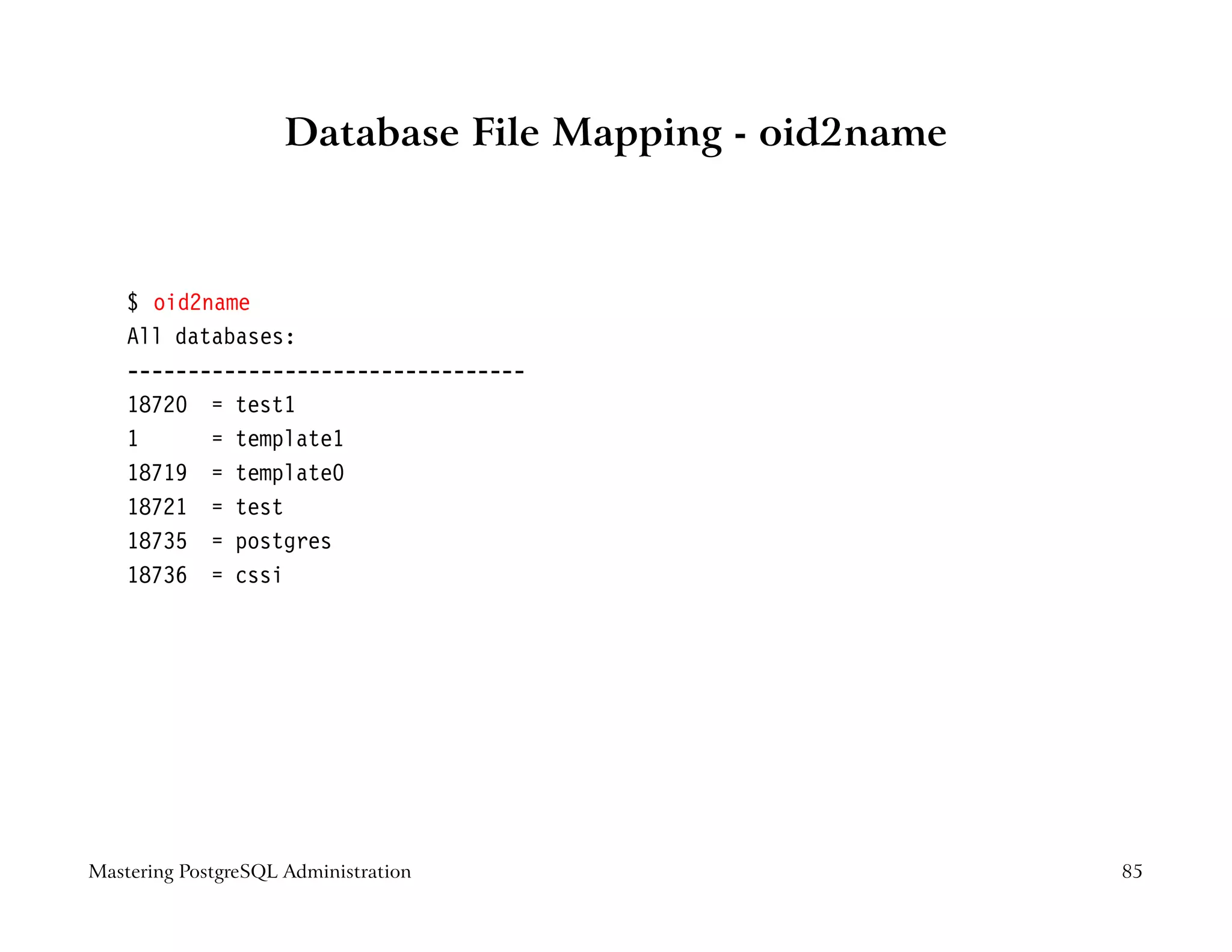 Database File Mapping - oid2name



    $ oid2name
    All databases:
    ---------------------------------
    18720 = test1
    1      = template1
    18719 = template0
    18721 = test
    18735 = postgres
    18736 = cssi




Mastering PostgreSQL Administration                     85
 