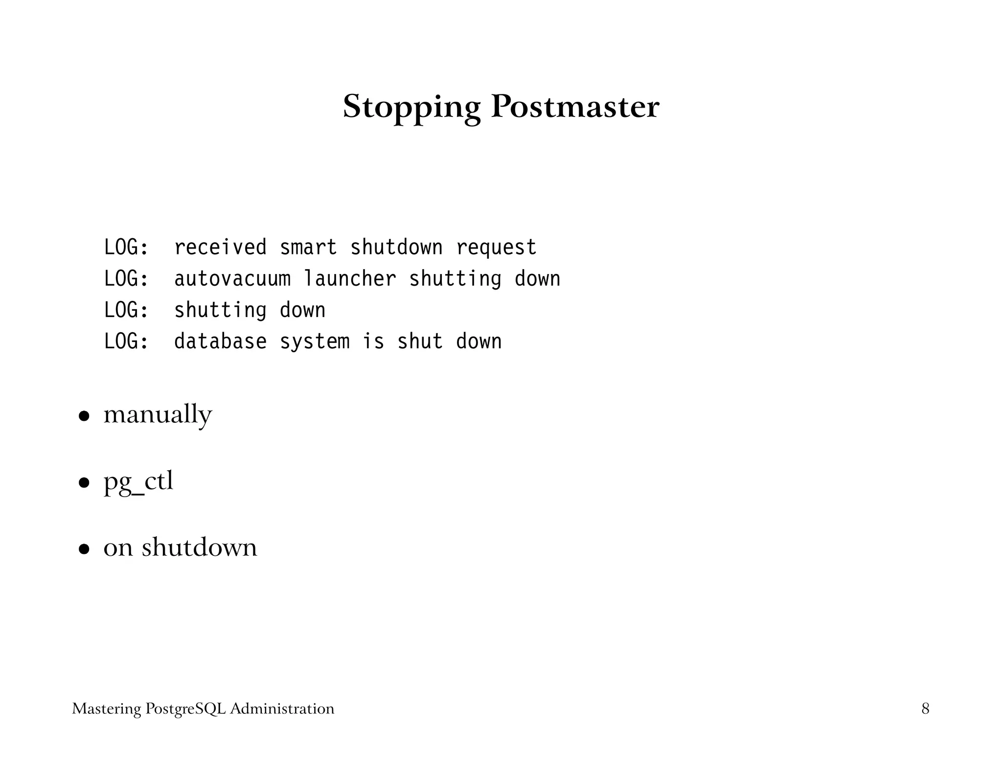 Stopping Postmaster



    LOG:     received smart shutdown request
    LOG:     autovacuum launcher shutting down
    LOG:     shutting down
    LOG:     database system is shut down


    manually
 




    pg_ctl
 




    on shutdown
 




Mastering PostgreSQL Administration                         8
 
