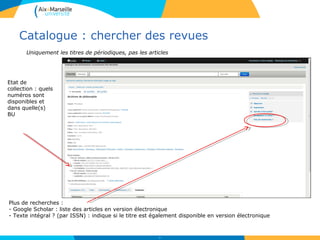Catalogue : chercher des revues
13
Plus de recherches :
- Google Scholar : liste des articles en version électronique
- Texte intégral ? (par ISSN) : indique si le titre est également disponible en version électronique
Etat de
collection : quels
numéros sont
disponibles et
dans quelle(s)
BU
Uniquement les titres de périodiques, pas les articles
 