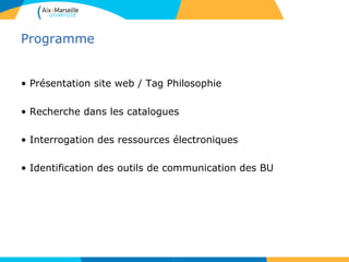 Programme
• Présentation site web / Tag Philosophie
• Recherche dans les catalogues
• Interrogation des ressources électroniques
• Identification des outils de communication des BU
3
 