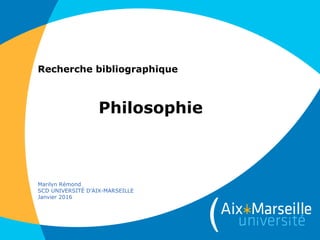 Recherche bibliographique
Philosophie
Marilyn Rémond
SCD UNIVERSITÉ D'AIX-MARSEILLE
Janvier 2016
 