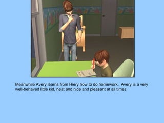 Meanwhile Avery learns from Hiery how to do homework.  Avery is a very well-behaved little kid, neat and nice and pleasant at all times. 