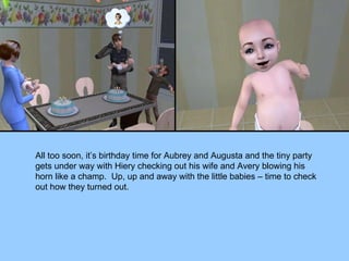 All too soon, it’s birthday time for Aubrey and Augusta and the tiny party gets under way with Hiery checking out his wife and Avery blowing his horn like a champ.  Up, up and away with the little babies – time to check out how they turned out. 